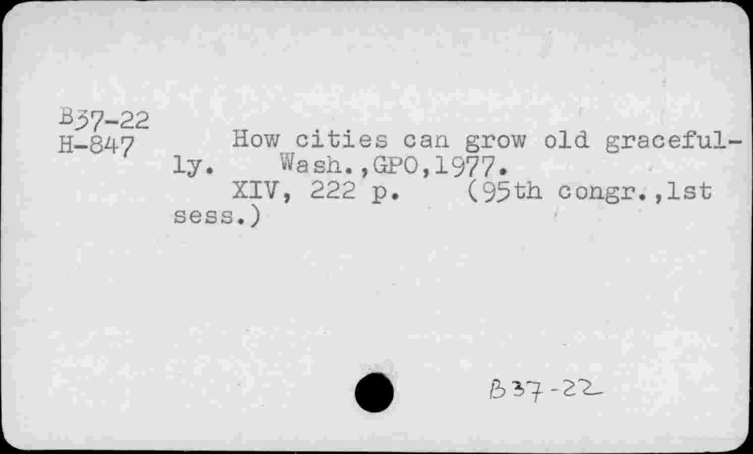 ﻿B37-22
H-847 How C1ties can grow old graceful ly. Wash.,GPO,1977.
XIV, 222 p. (95th congr.,1st sess.)